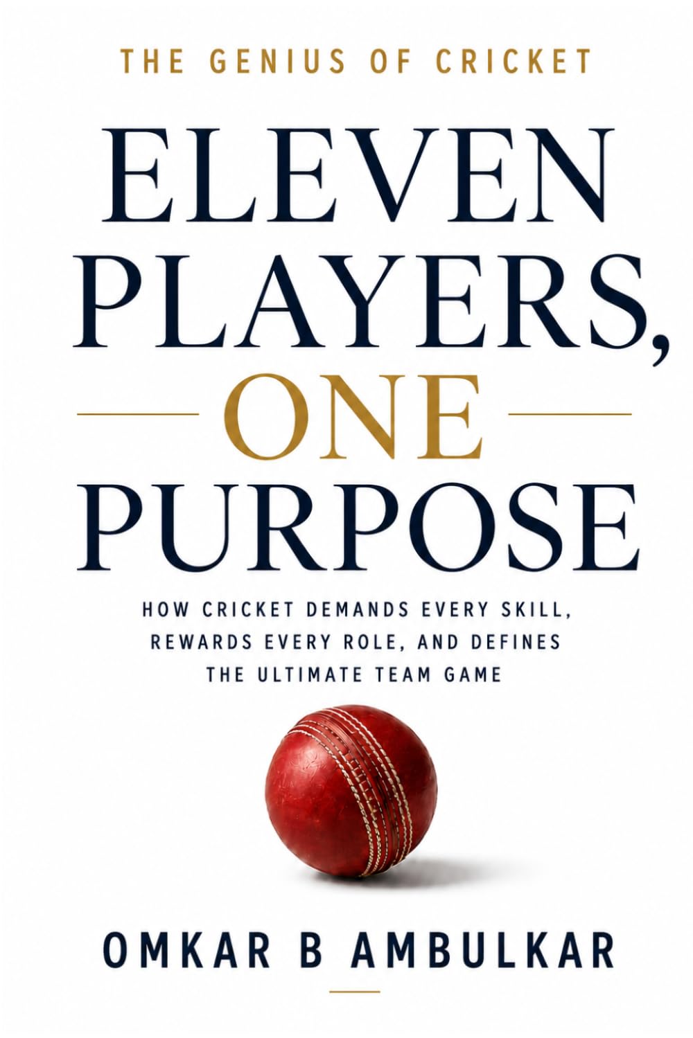Eleven Players, One Purpose: The Genius of Cricket: How Cricket Demands Every Skill, Rewards Every Role, and Defines the Ultimate Team Game