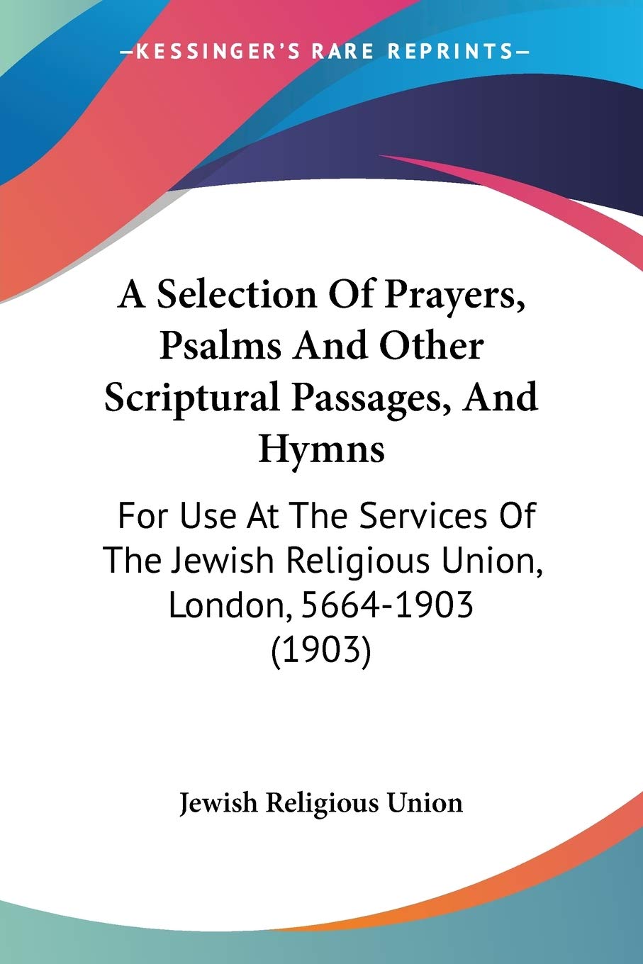 A Selection Of Prayers, Psalms And Other Scriptural Passages, And Hymns: For Use At The Services Of The Jewish Religious Union, London, 5664-1903 (1903)
