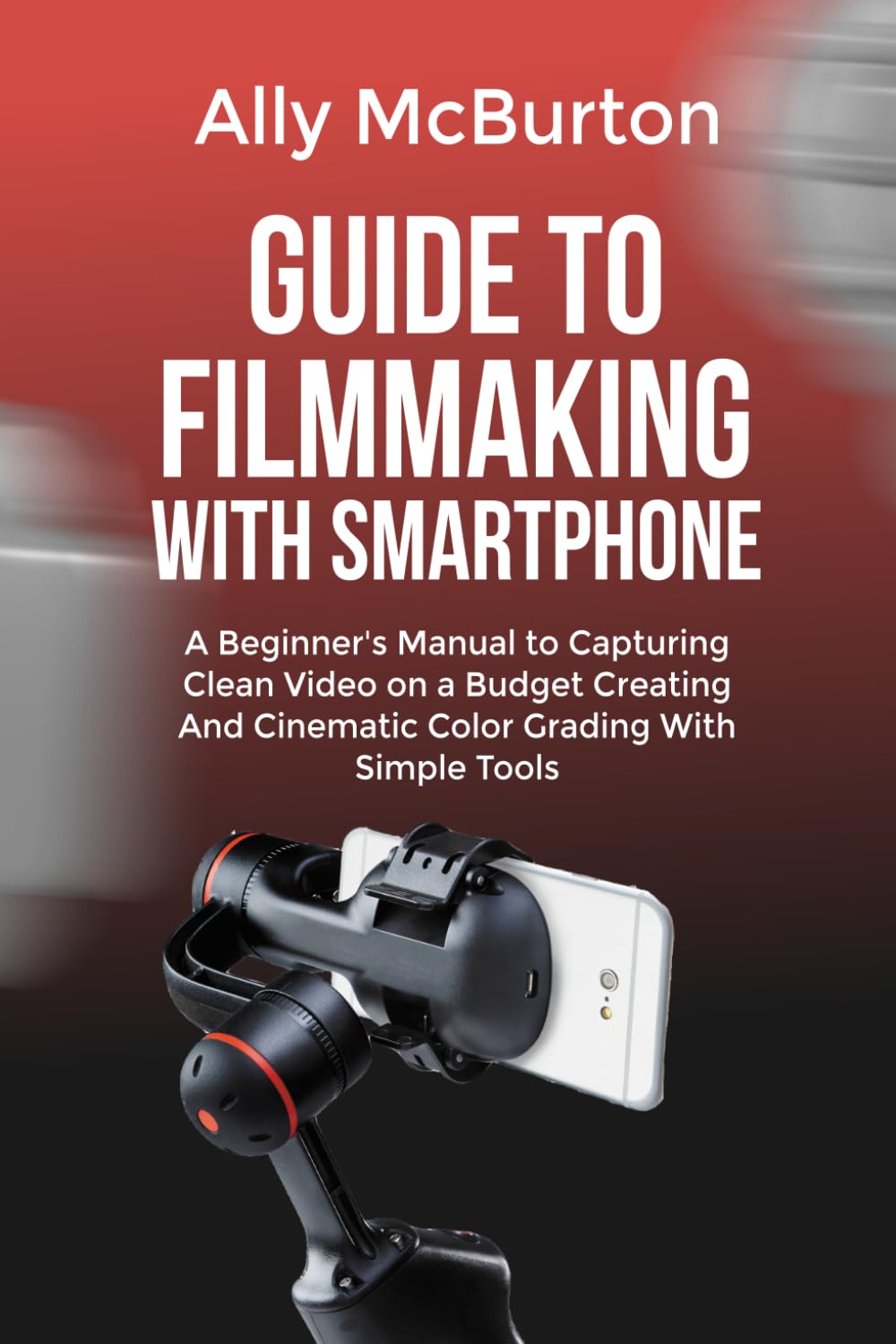 ler totalmente GUIDE TO FILMMAKING WITH SMARTPHONE: A Beginner's Manual to Capturing Clean Video on a Budget Creating And Cinematic Color Grading With Simple Tools