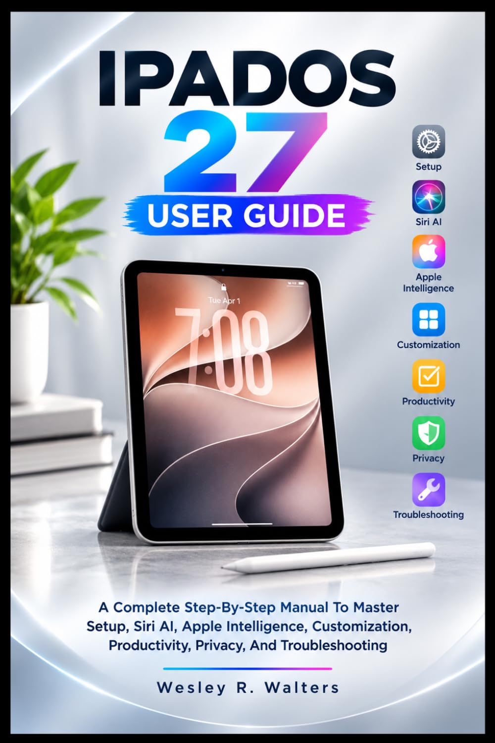 IPADOS 27 USER GUIDE: A Complete Step-By-Step Manual To Master Setup, Siri AI, Apple Intelligence, Customization, Productivity, Privacy, And Troubleshooting baixar o livro de graça