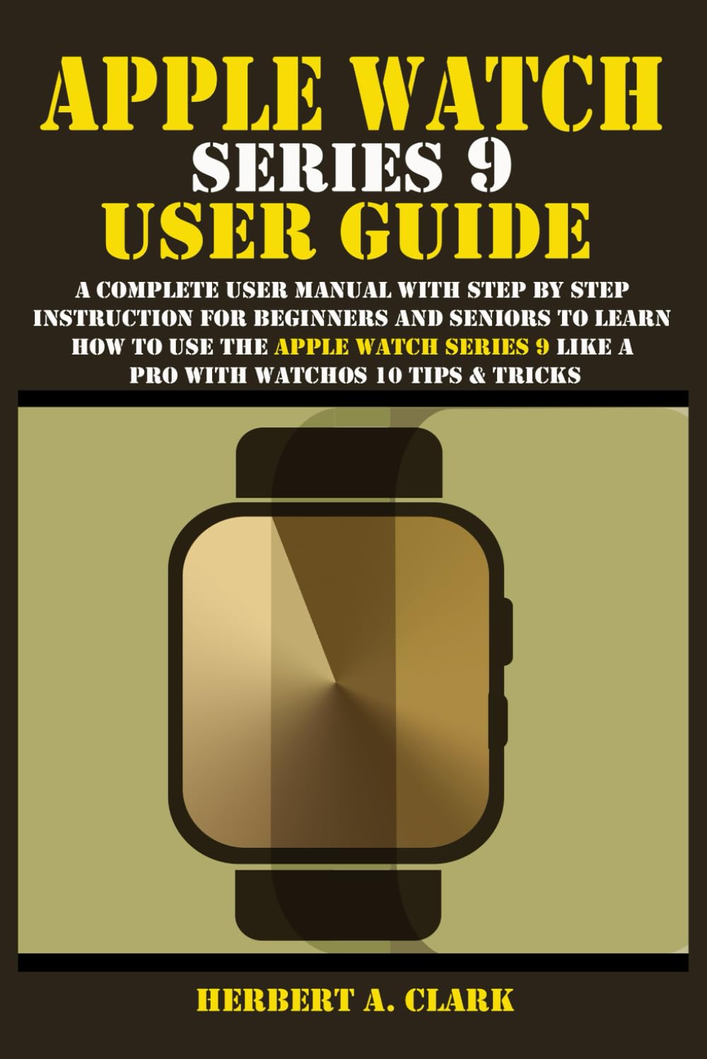 APPLE WATCH SERIES 9 USER GUIDE: A Complete User Manual with Step By Step Instruction For Beginners And Seniors To Learn How To Use The Apple Watch... Tips & Tricks (Apple Device Manuals by Clark) baixar livro de graça
