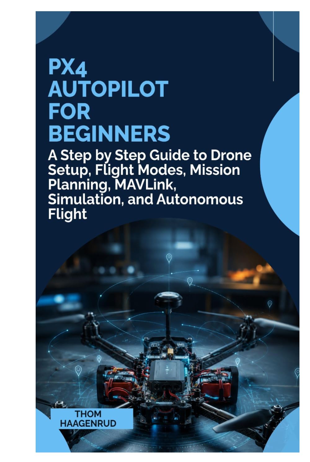 PX4 Autopilot for Beginners: A Step by Step Guide to Drone Setup, Flight Modes, Mission Planning, MAVLink, Simulation, and Autonomous Flight