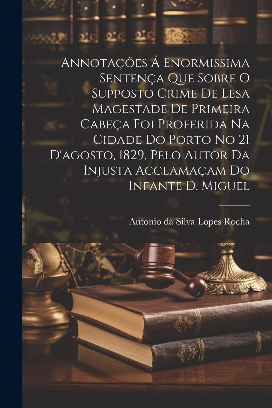Annotações Á Enormissima Sentença Que Sobre O Supposto Crime De Lesa Magestade De Primeira Cabeça Foi Proferida Na Cidade Do Porto No 21 D'agosto,... Da Injusta Acclamaçam Do Infante D. Miguel baixar livro de graça