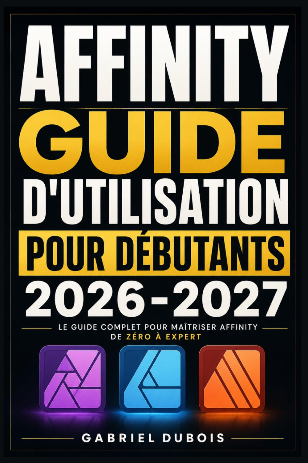 ler totalmente Affinity Guide d'Utilisation pour Débutants 2026-2027: Créez des Visuels Professionnels, Retouchez vos Photos et Mettez en Page vos Documents - Méthode Simple et Progressive