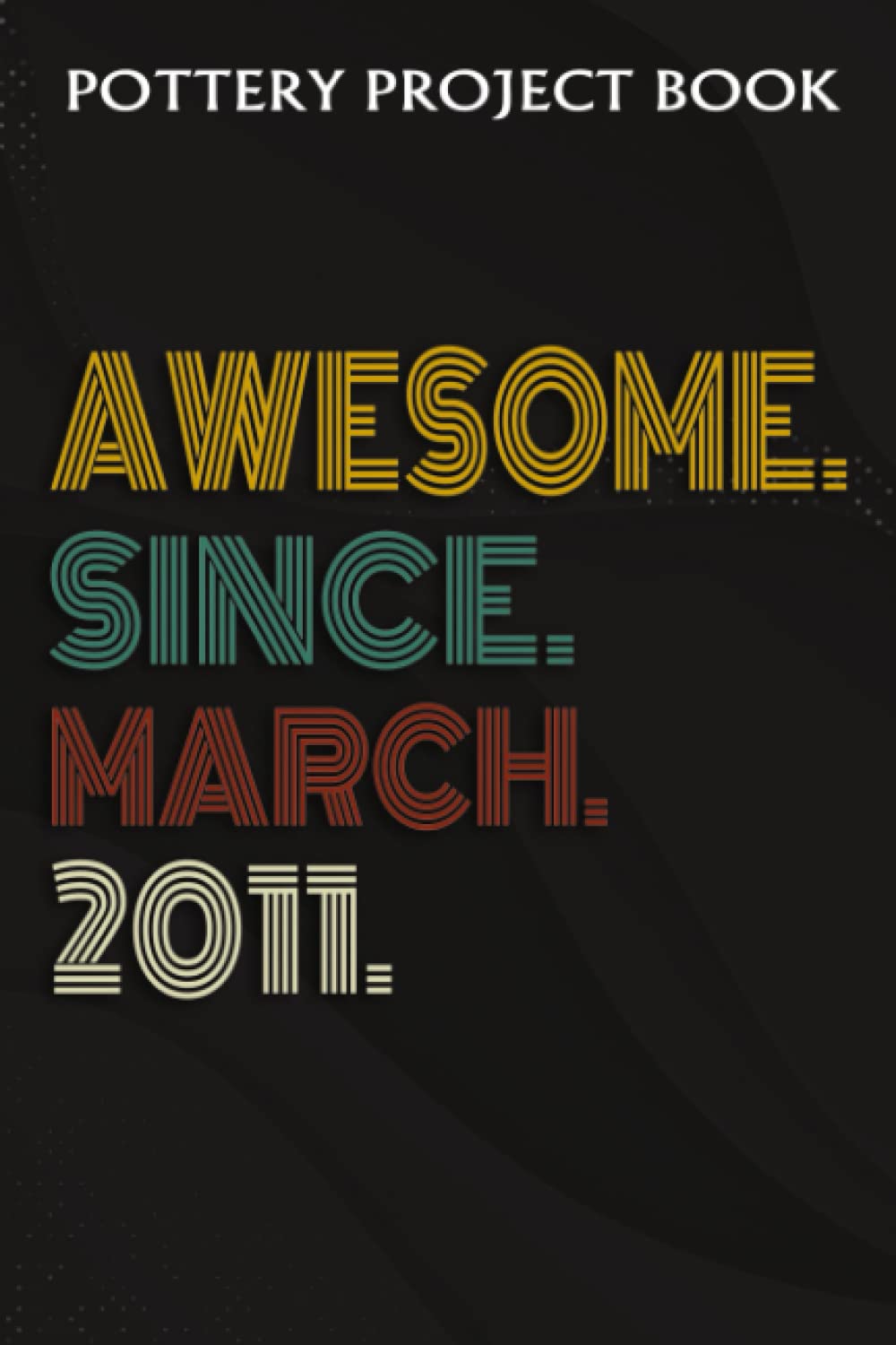 Pottery Project Book :Awesome Since March 2011 11 Years Old 11th Birthday Gift: Gifts for Him:Pottery Project Journal Containing 100 Project Pages to ... Log Book, Pottery Notebook,Birthday Gifts
