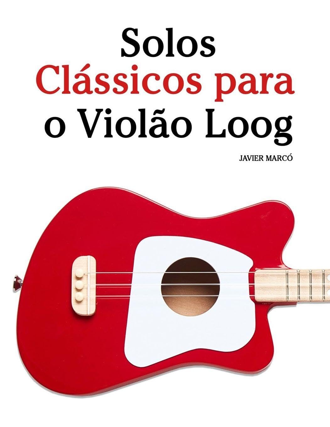 Solos Clássicos para o Violão Loog: Com canções de Bach, Mozart, Beethoven, Vivaldi e outros compositores