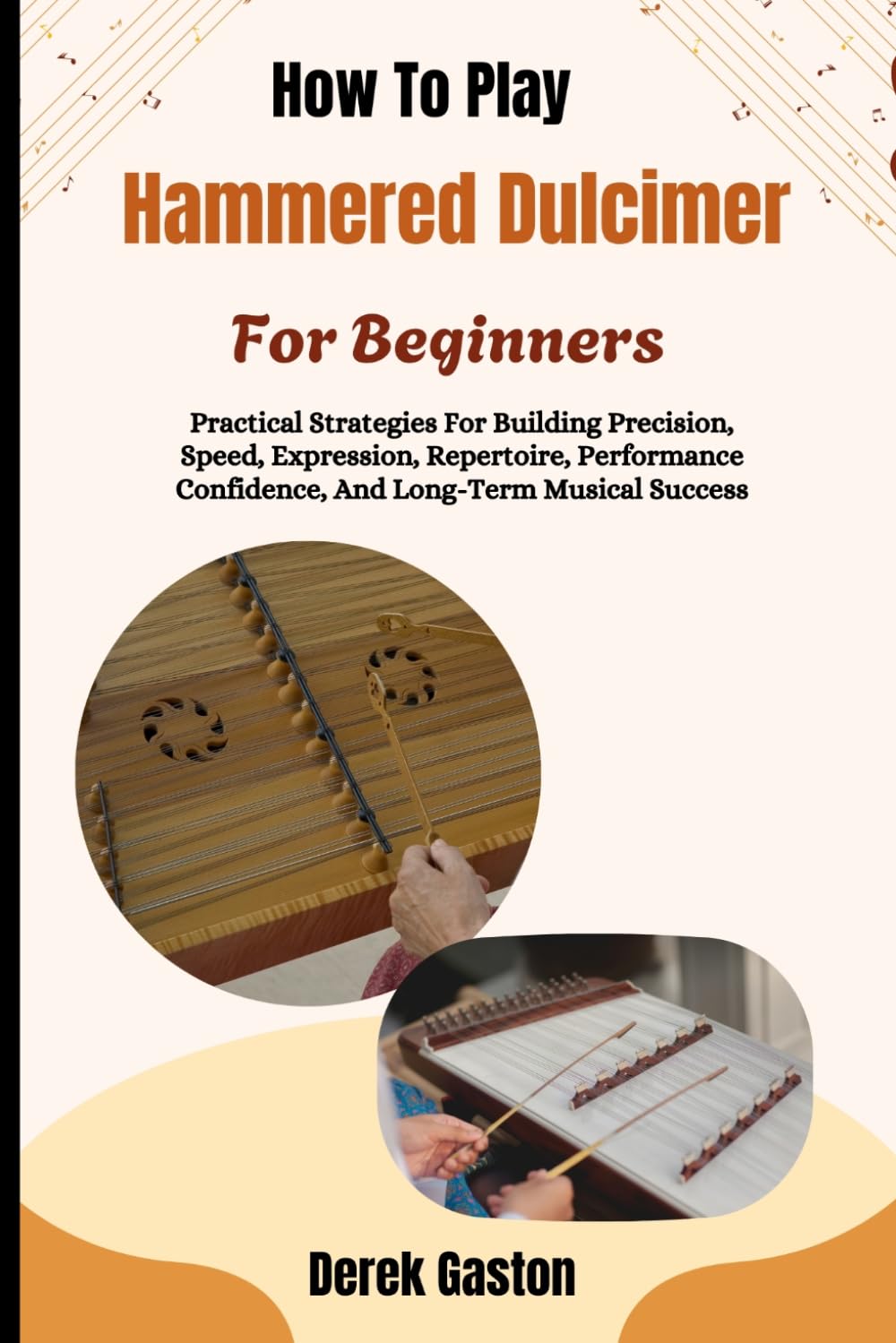 How To Play Hammered Dulcimer For Beginners: Practical Strategies For Building Precision, Speed, Expression, Repertoire, Performance Confidence, And Long-Term Musical Success