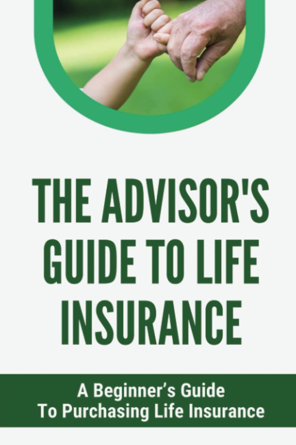 The Advisor's Guide To Life Insurance: A Beginner’s Guide To Purchasing Life Insurance baixar livro de graça