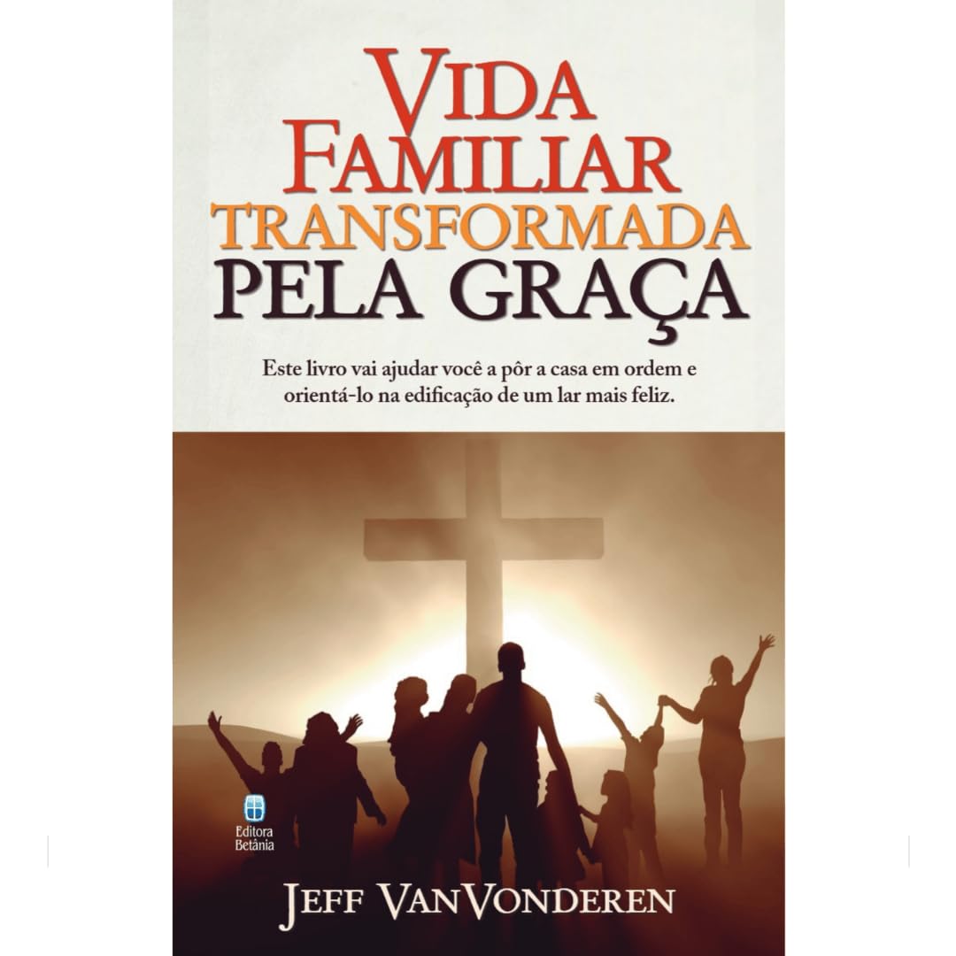 Vida Familiar Transformada Pela Graça: Este Livro Vai Ajudar Você a Pôr a Casa em Ordem e Orientá-lo na Edificação de um Lar Mais Feliz. baixar o livro de graça