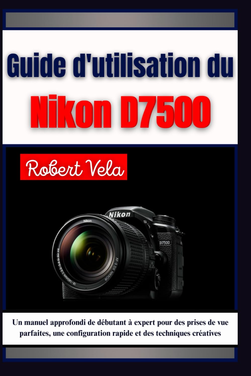 Guide d'utilisation du Nikon d7500: Un manuel approfondi de débutant à expert pour des prises de vue parfaites, une configuration rapide et des techniques créatives baixar o livro de graça