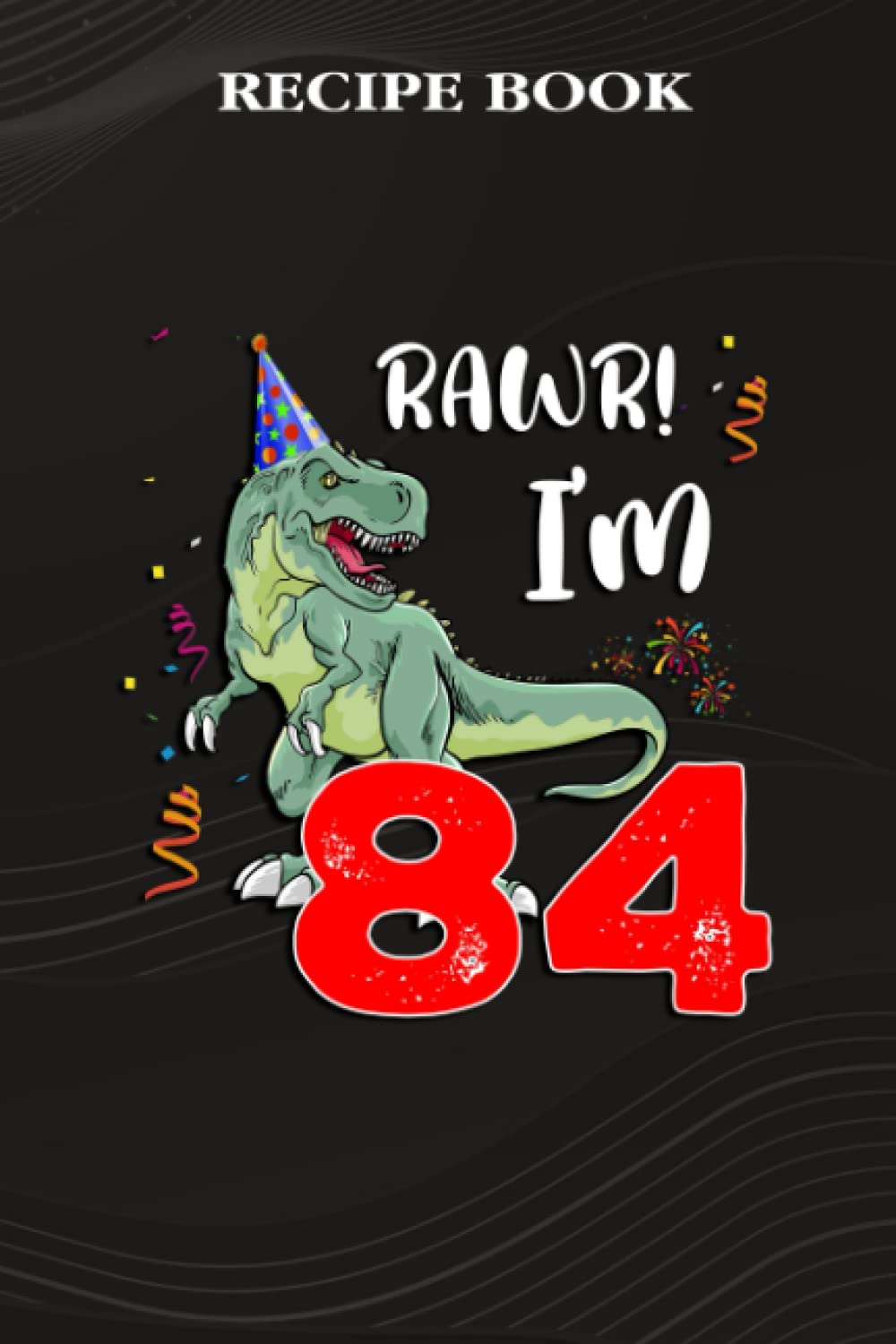 ler totalmente Recipe Book:Kids Rawr I'm 84 84th Birthday Dinosaur Gift: Gifts for Women: A Beautiful & Modern Keepsake Recipe Notebook & Organizer to Write in Your... Blank Recipe Book & Cookbook,Birthday Gifts