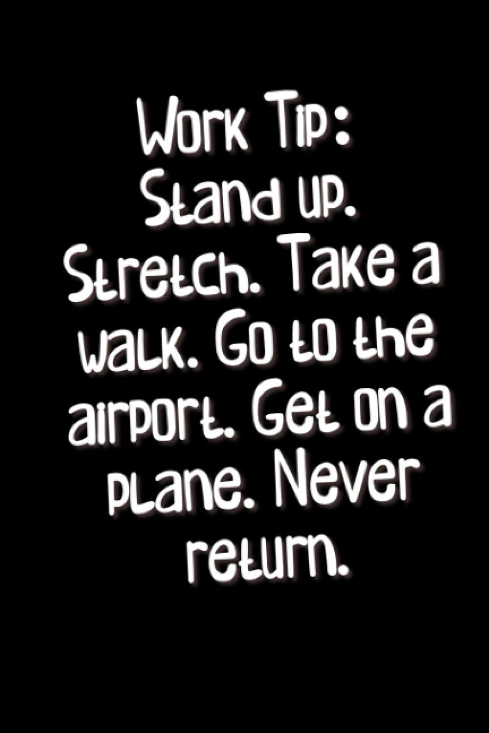 Work Tip: Stand Up. Stretch. Take a walk. Go to the airport. Get on a plane. Never Return. | Journal | Diary | Notebook | Lined Paper | Fun and Cheap Gifts