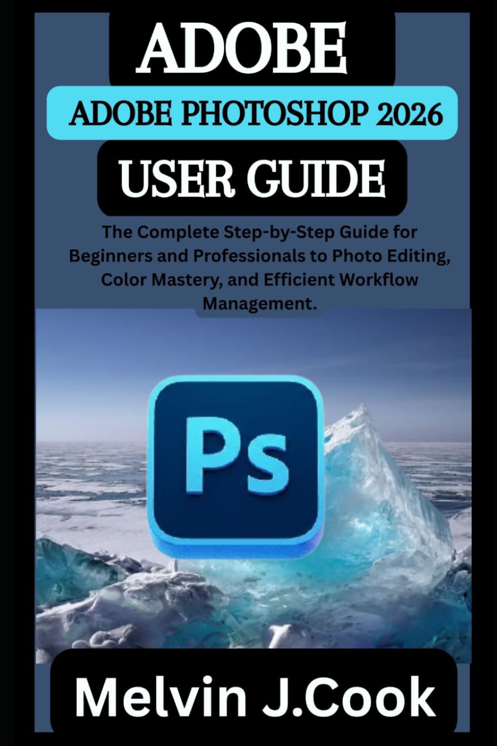 ADOBE PHOTOSHOP 2026 USER GUIDE: The Complete Step-by-Step Guide for Beginners and Professionals to Photo Editing, Color Mastery, and Efficient Workflow Management. baixar livro de graça