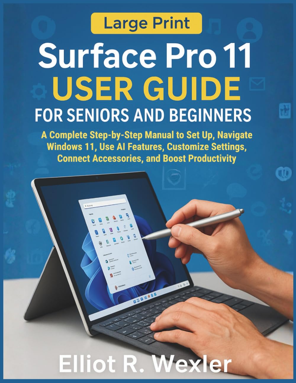 Surface Pro 11 User Guide for Seniors and Beginners: A Complete Step-by-Step Manual to Set Up, Navigate Windows 11, Use AI Features, Customize Settings, Connect Accessories, and Boost Productivity