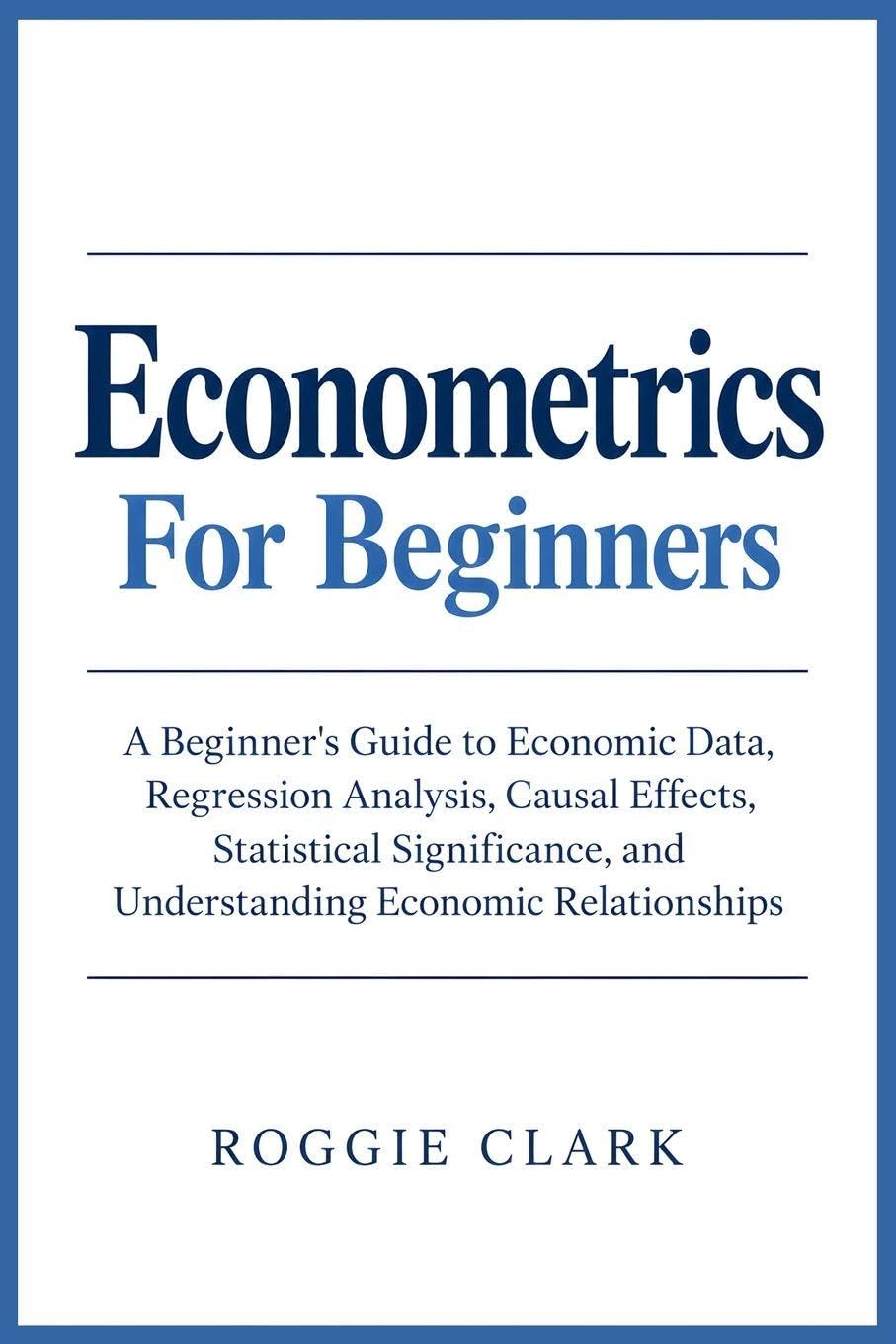 ler totalmente Econometrics For Beginners: A Beginner's Guide to Economic Data, Regression Analysis, Causal Effects, Statistical Significance, and Understanding Economic Relationships