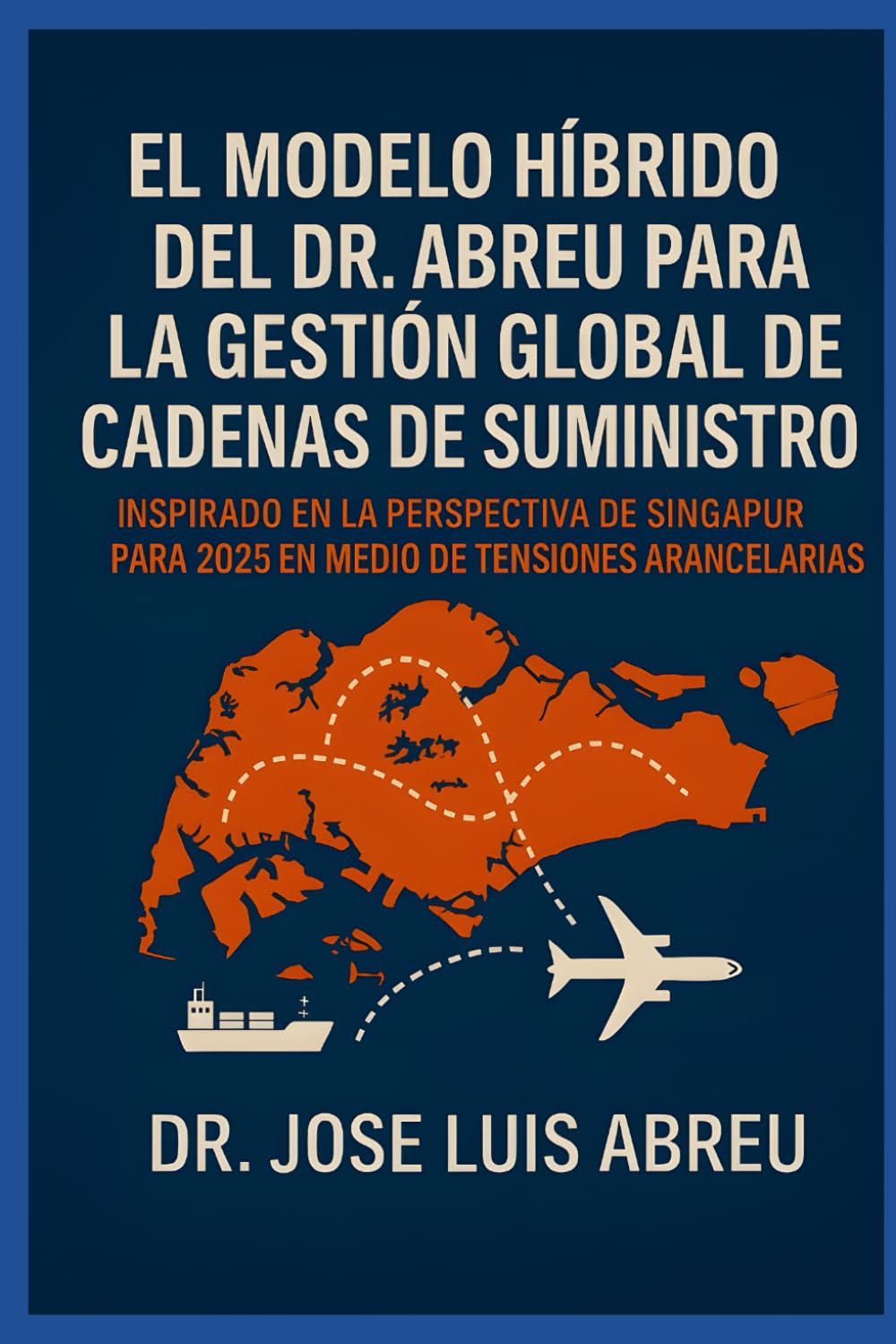 El Modelo Híbrido del Dr. Abreu para la Gestión Global de Cadenas de Suministro: Inspirado en la Perspectiva de Singapur para 2025 en Medio de Tensiones Arancelarias (Spanish Edition) baixar o livro de graça