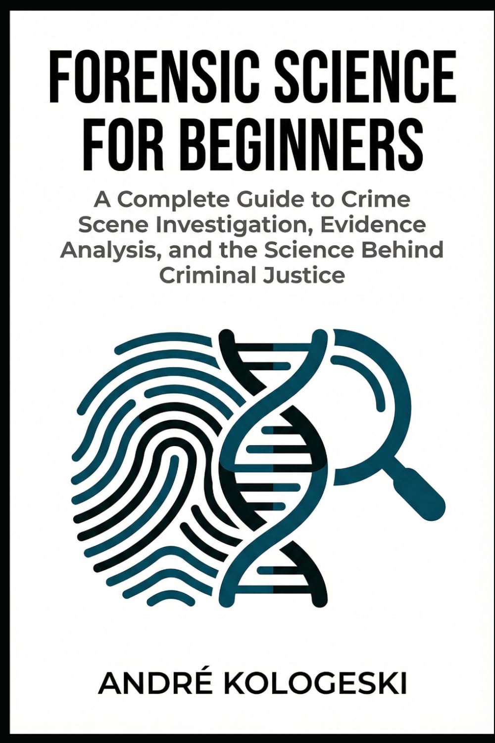 Forensic Science for Beginners: A Complete Guide to Crime Scene Investigation, Evidence Analysis, and the Science Behind Criminal Justice (Kologeski, André. Vol A8)
