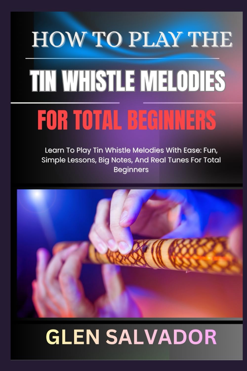 HOW TO PLAY THE TIN WHISTLE MELODIES FOR TOTAL BEGINNERS: Learn To Play Tin Whistle Melodies With Ease: Fun, Simple Lessons, Big Notes, And Real Tunes For Total Beginners baixar o livro de graça