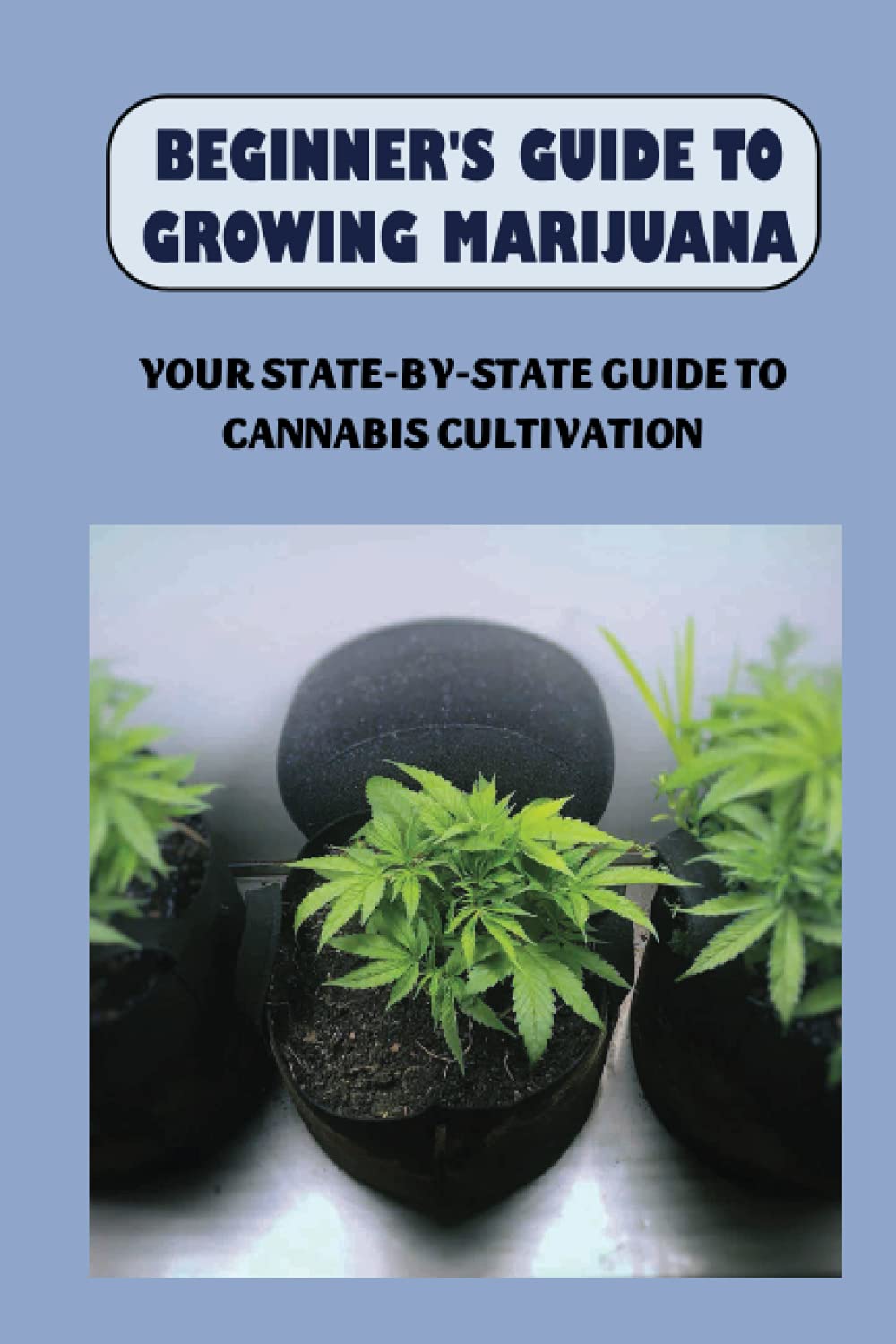 ler totalmente Beginner's Guide To Growing Marijuana: Your State-by-State Guide To Cannabis Cultivation: How To Grow High Quality Marijuana