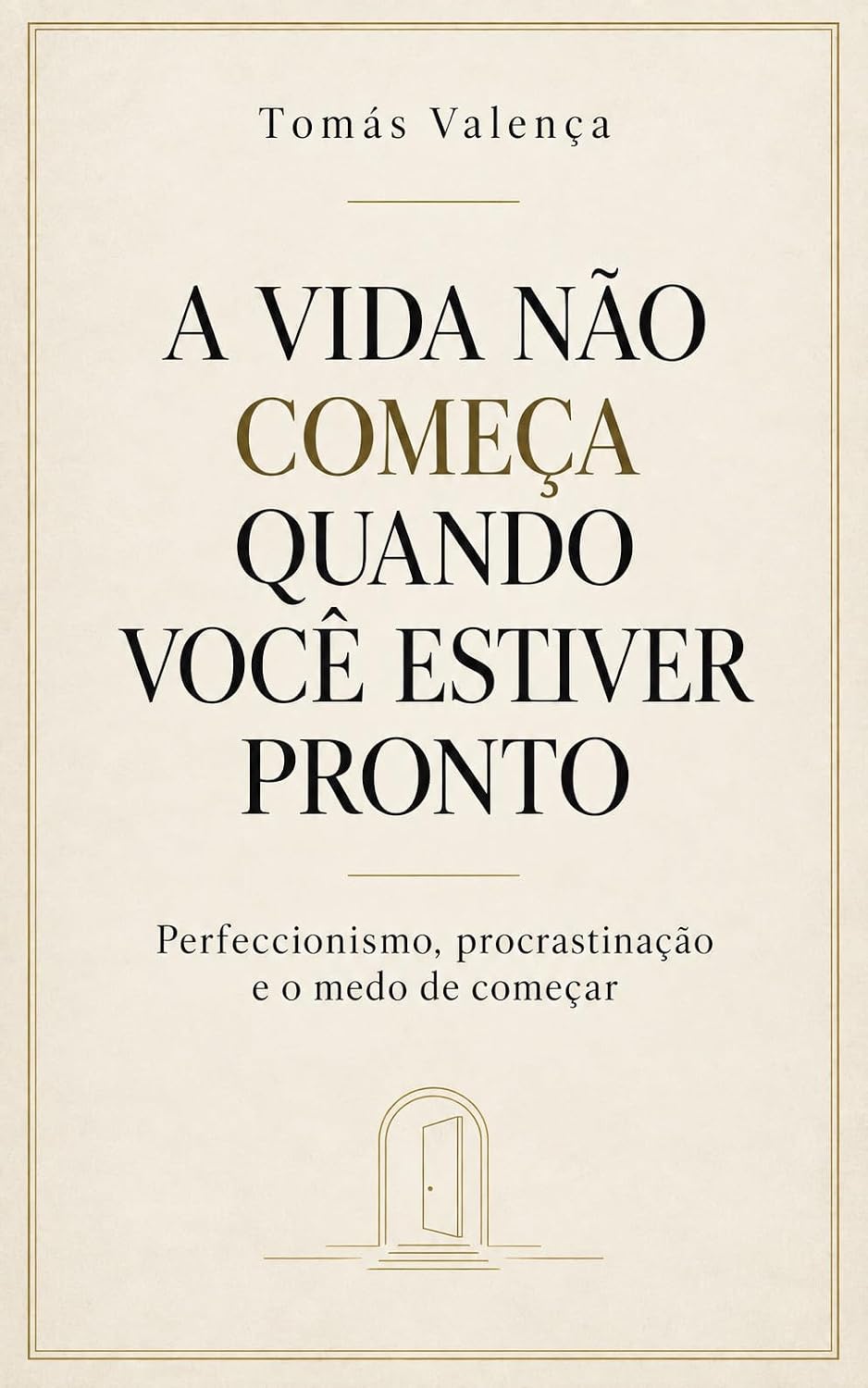 A VIDA NÃO COMEÇA QUANDO VOCÊ ESTIVER PRONTO: Perfeccionismo, procrastinação e o medo de começar