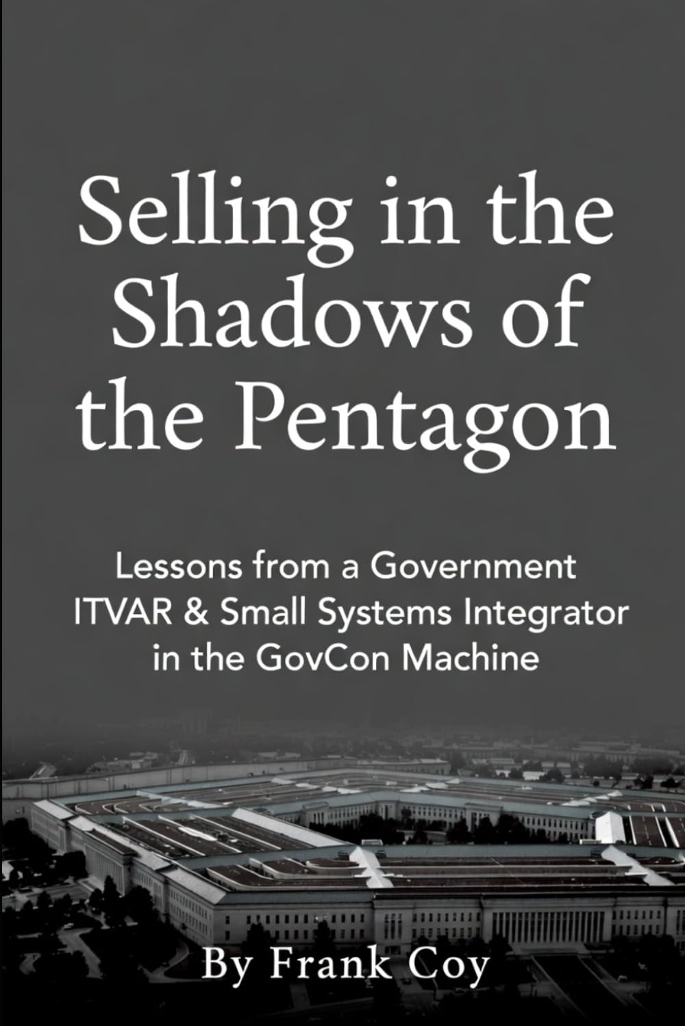 Selling in the Shadows of the Pentagon: Lessons from a Government ITVAR and Small Systems Integrator in the GovCon Machine baixar livro de graça