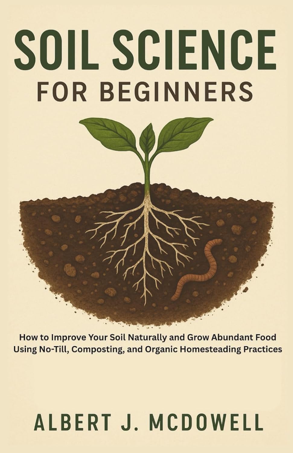 SOIL SCIENCE FOR BEGINNERS: How to Improve Your Soil Naturally and Grow Abundant Food Using No-Till, Composting, and Organic Homesteading Practices