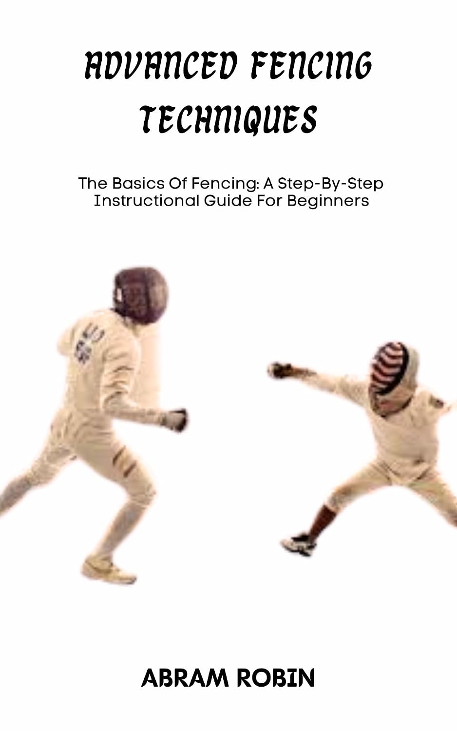 ler totalmente ADVANCED FENCING TECHNIQUES: The Basics Of Fencing: A Step-By-Step Instructional Guide For Beginners (English Edition)