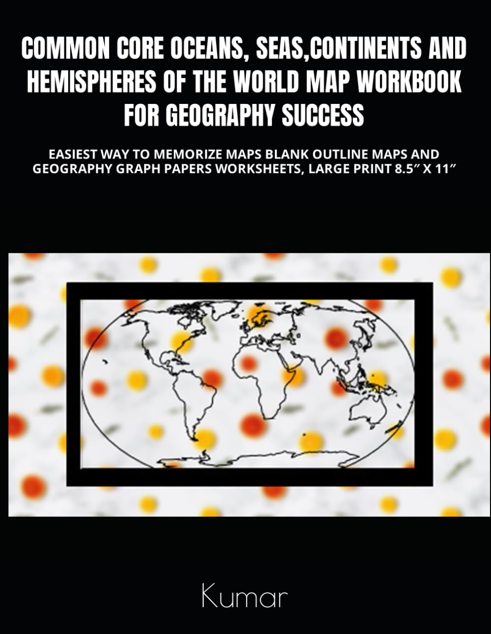 COMMON CORE OCEANS, SEAS, CONTINENTS AND HEMISPHERES OF THE WORLD MAP WORKBOOK FOR GEOGRAPHY SUCCESS: EASIEST WAY TO MEMORIZE MAPS BLANK OUTLINE MAPS ... PAPERS WORKSHEETS, LARGE PRINT 8.5″ X 11″