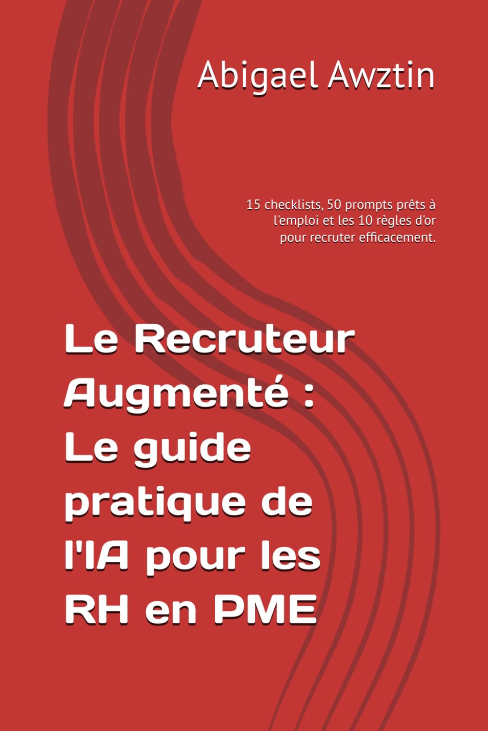Le Recruteur Augmenté : Le guide pratique de l'IA pour les RH en PME: 15 checklists, 50 prompts prêts à l'emploi et les 10 règles d'or pour recruter efficacement. (French Edition)