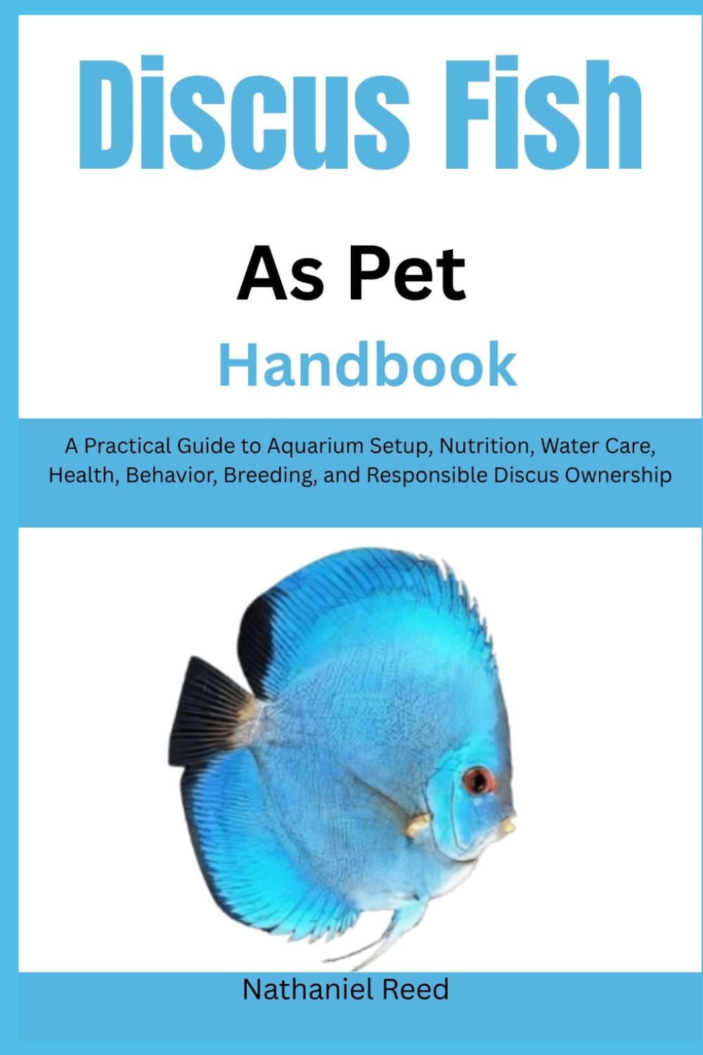 Discus Fish as Pet Handbook: A Practical Guide to Aquarium Setup, Nutrition, Water Care, Health, Behavior, Breeding, and Responsible Discus Ownership