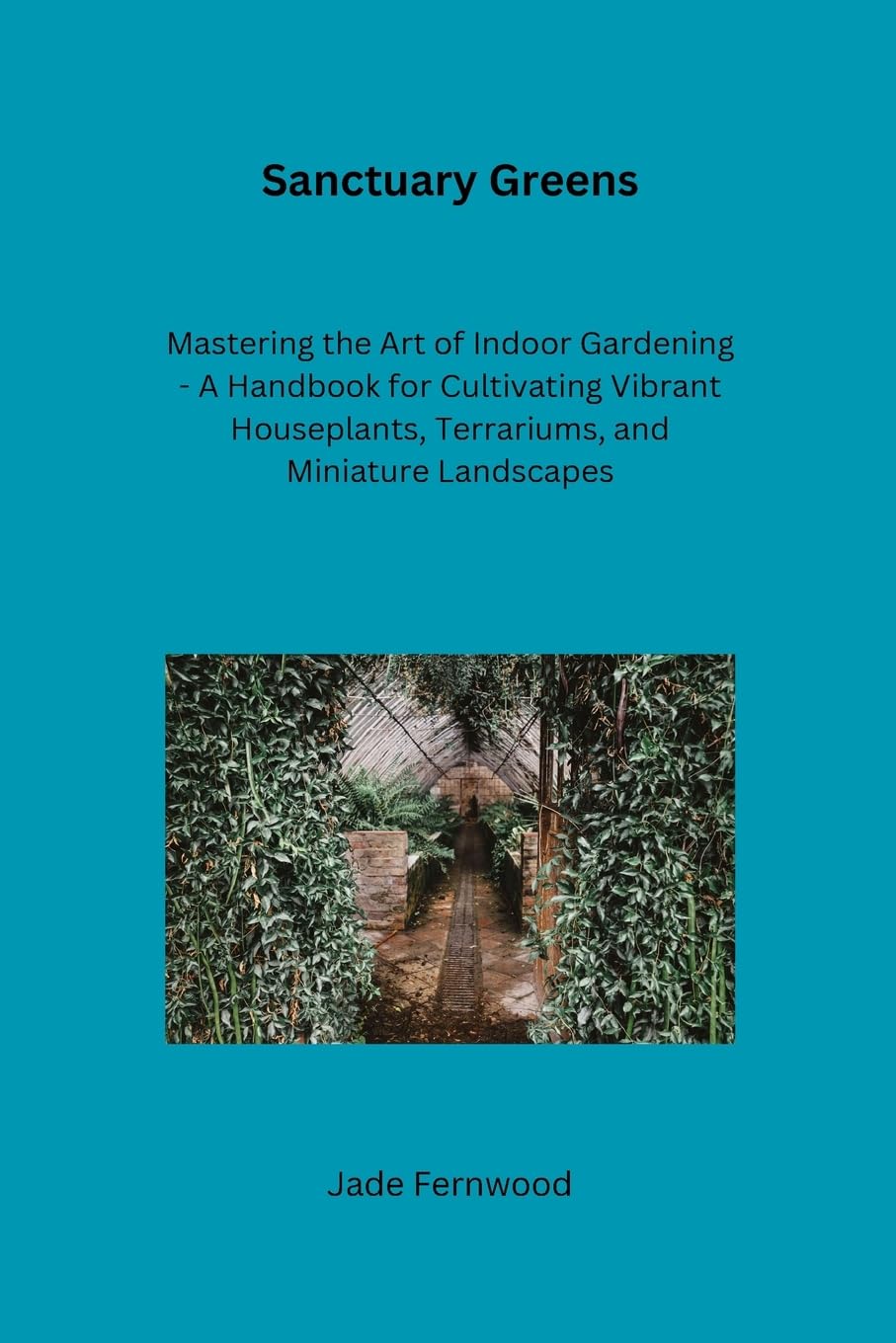 Sanctuary Greens: Mastering the Art of Indoor Gardening - A Handbook for Cultivating Vibrant Houseplants, Terrariums, and Miniature Landscapes baixar o livro de graça