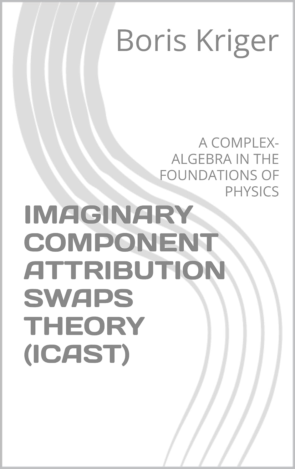 IMAGINARY COMPONENT ATTRIBUTION SWAPS THEORY (ICAST): A COMPLEX-ALGEBRA IN THE FOUNDATIONS OF PHYSICS (Monograph) (English Edition) baixar o livro de graça