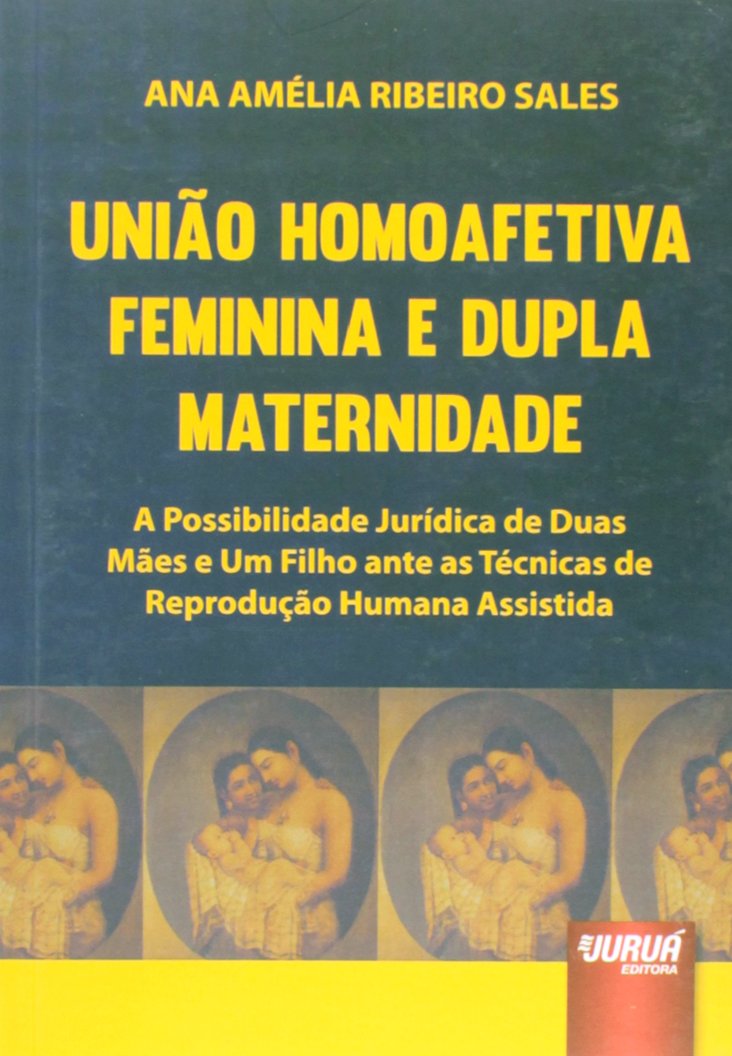 União Homoafetiva Feminina e Dupla Maternidade: A Possibilidade Jurídica de Duas Mães e Um Filho ante as Técnicas de Reprodução Humana Assistida baixar livro de graça