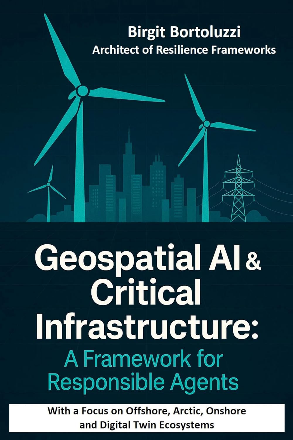 Geospatial AI & Critical Infrastructure – A Framework for Responsible Agents: With a Focus on Offshore, Arctic, Onshore and Digital Twin Ecosystems (English Edition)