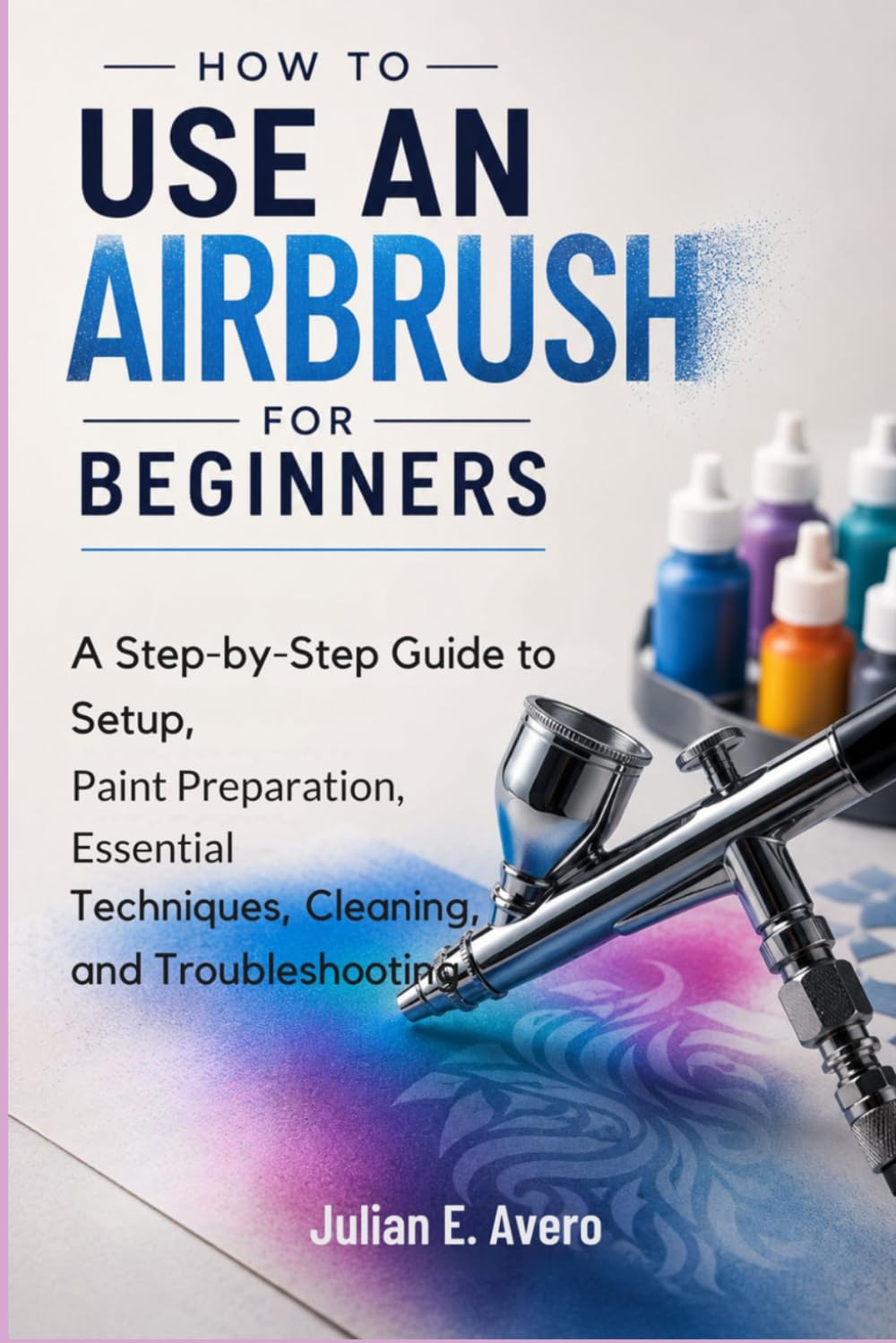 How to Use an Airbrush for Beginners: A Step-by-Step Guide to Setup, Paint Preparation, Essential Techniques, Cleaning, and Troubleshooting baixar o livro de graça
