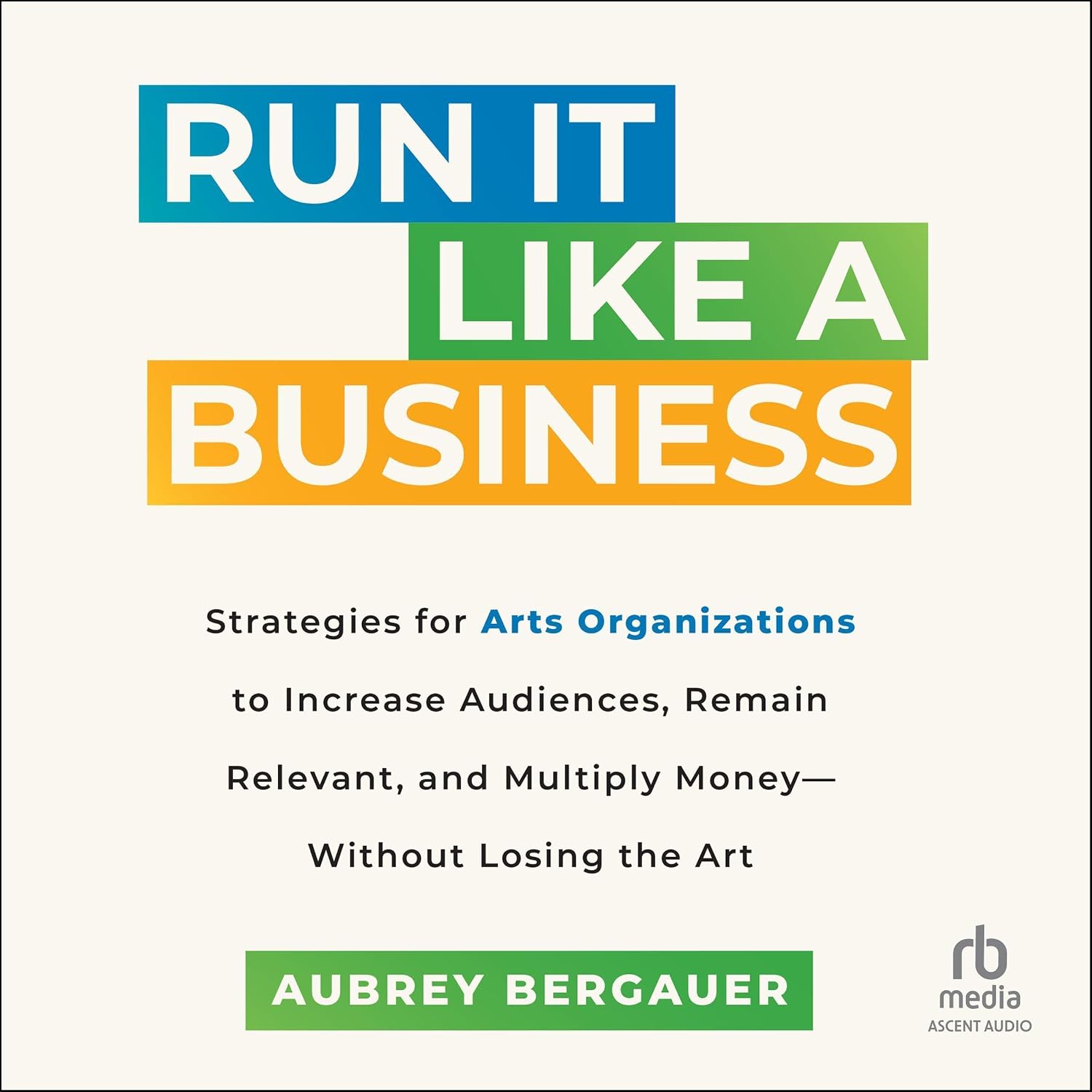 ler totalmente Run It Like a Business: Strategies for Arts Organizations to In­crease Audiences, Remain Relevant, and Multiply Money--Without Losing the Art