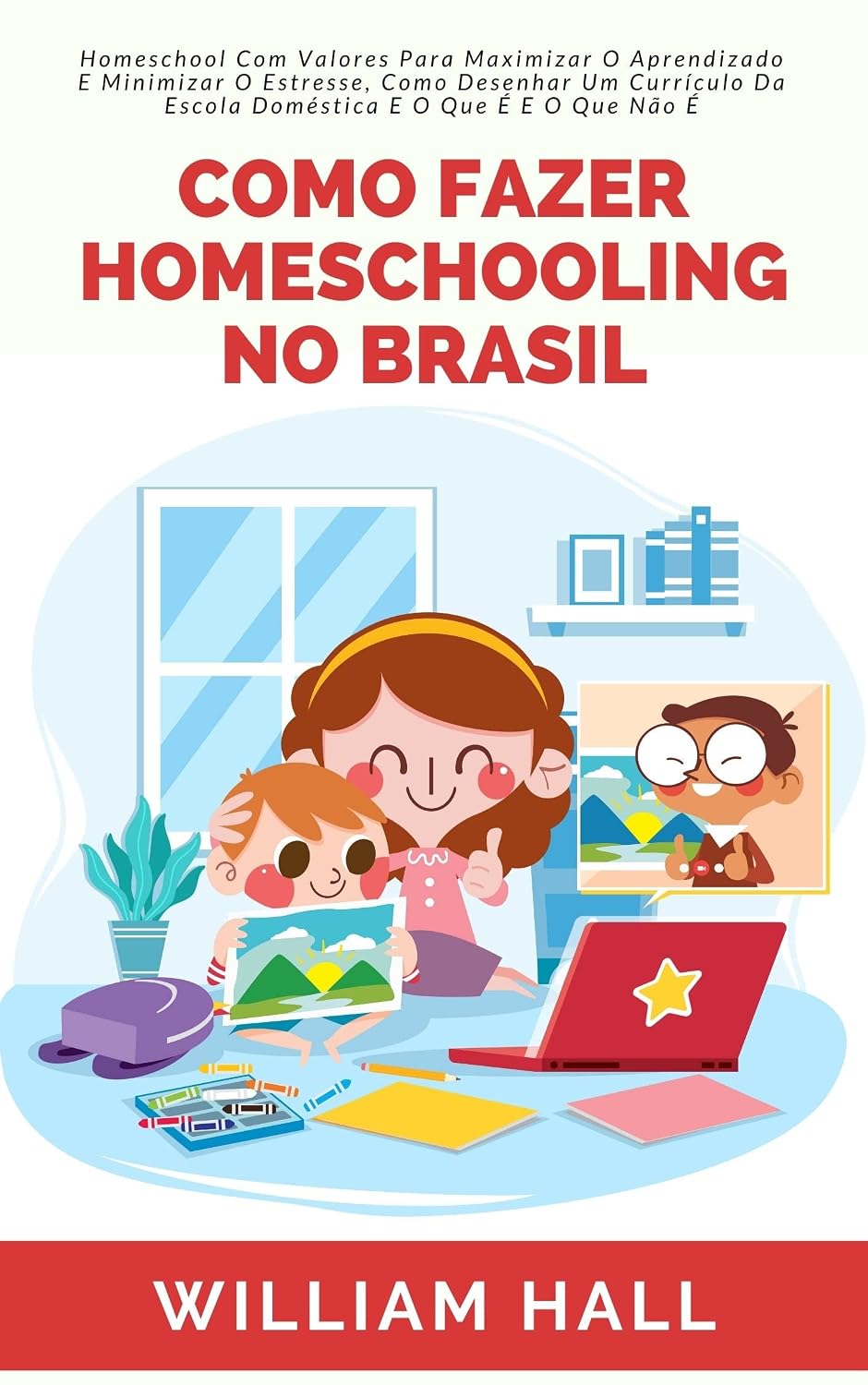 Como Fazer Homeschooling No Brasil: Homeschool Com Valores Para Maximizar O Aprendizado E Minimizar O Estresse, Como Desenhar Um Currículo Da Escola Doméstica E O Que É e O Que Não É baixar livro de graça