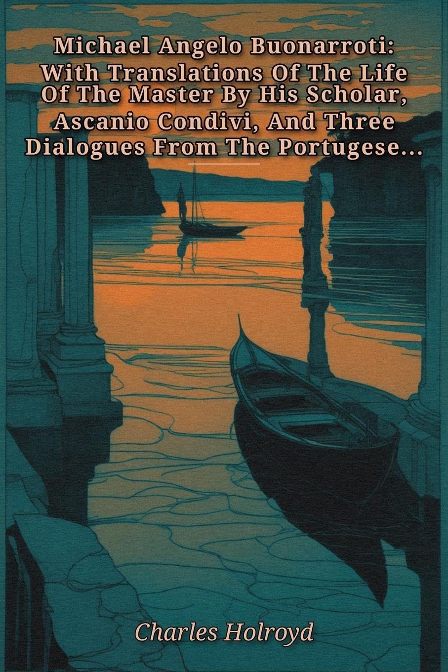 Michael Angelo Buonarroti: With Translations Of The Life Of The Master By His Scholar, Ascanio Condivi, And Three Dialogues From The Portugese By Francisco d'Ollanda