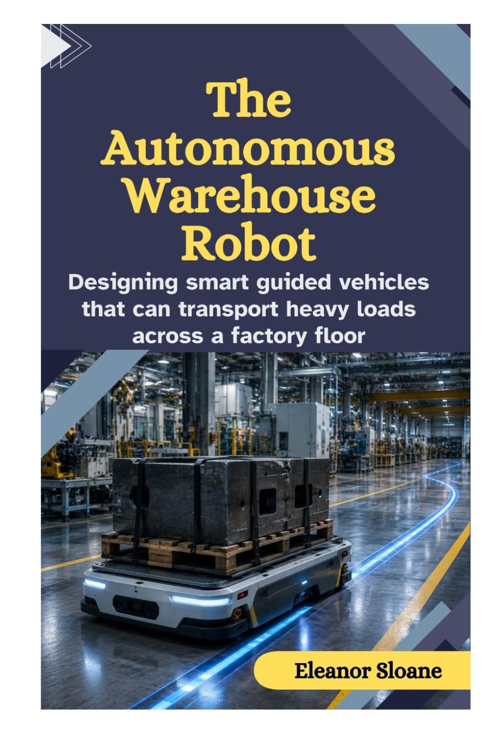 The Autonomous Warehouse Robot: Designing Smart Guided Vehicles That Can Transport Heavy Loads Across a Factory Floor baixar o livro de graça