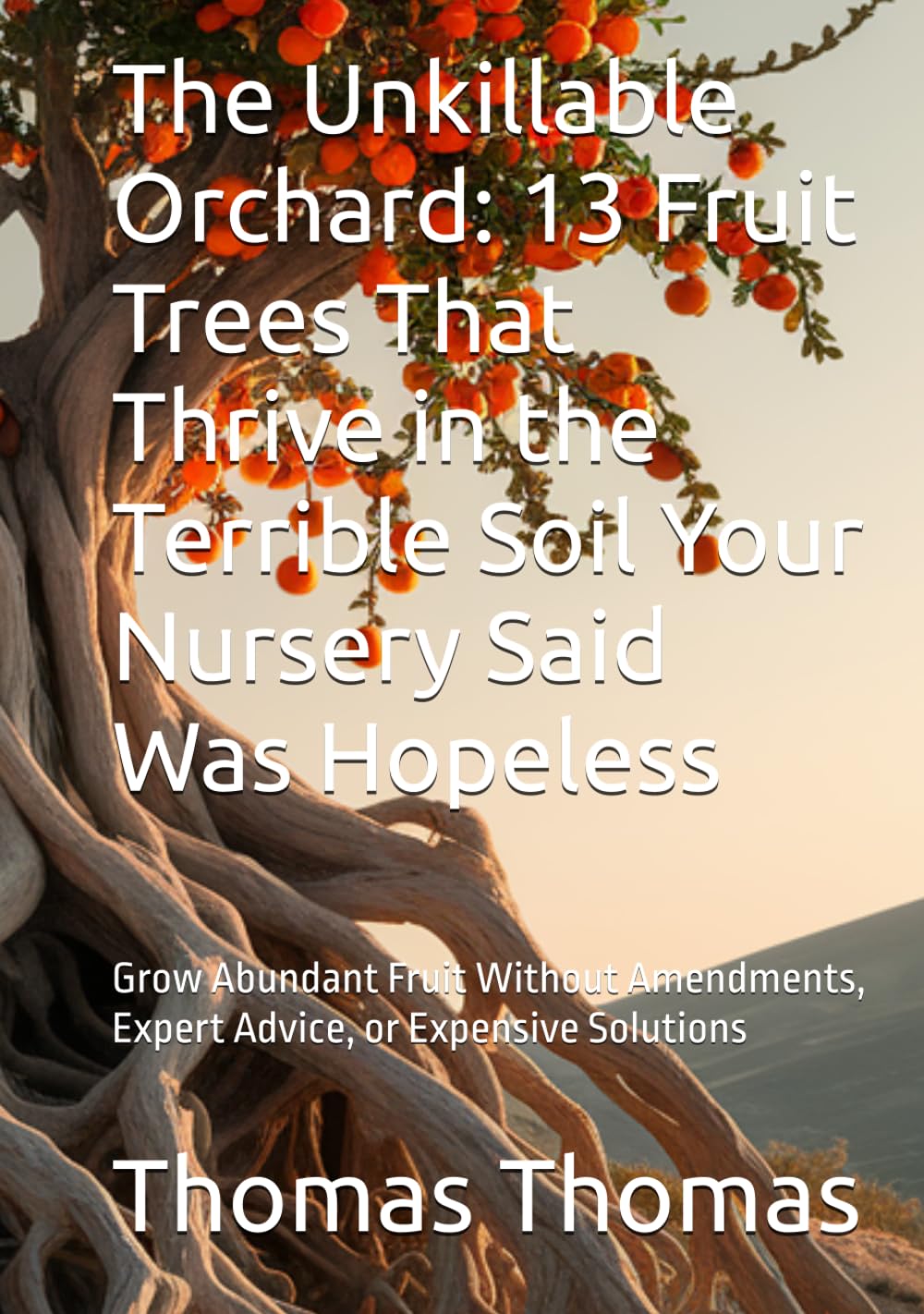 The Unkillable Orchard: 13 Fruit Trees That Thrive in the Terrible Soil Your Nursery Said Was Hopeless: Grow Abundant Fruit Without Amendments, Expert Advice, or Expensive Solutions baixar livro de graça