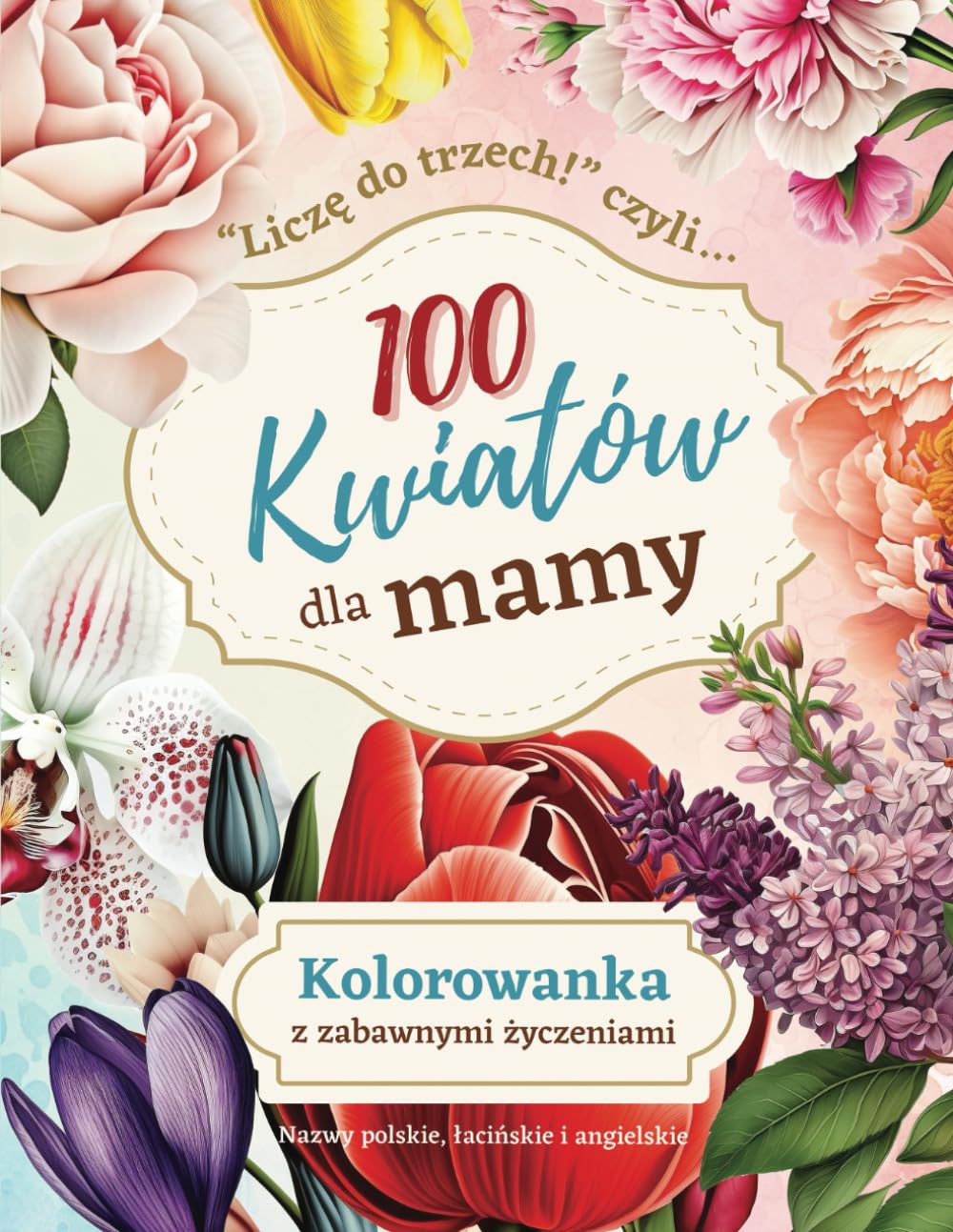ler totalmente 100 kwiatów dla mamy: Relaksująca antystresowa kolorowanka kwiaty. Dla dorosłych po polsku. Dodatkowe nazwy łacińskie, angielskie (do odgadnięcia). Na Dzień Matki. (Polish Edition)