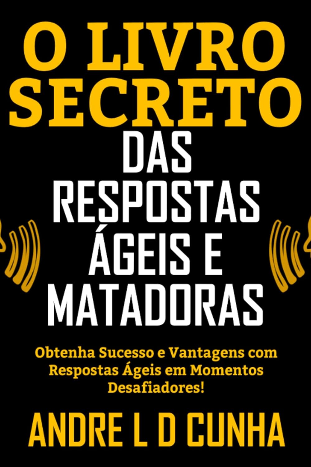 O LIVRO SECRETO DAS RESPOSTAS ÁGEIS E MATADORAS: Obtenha Sucesso e Vantagens dando Pronta-Respostas em Momentos Desafiadores!