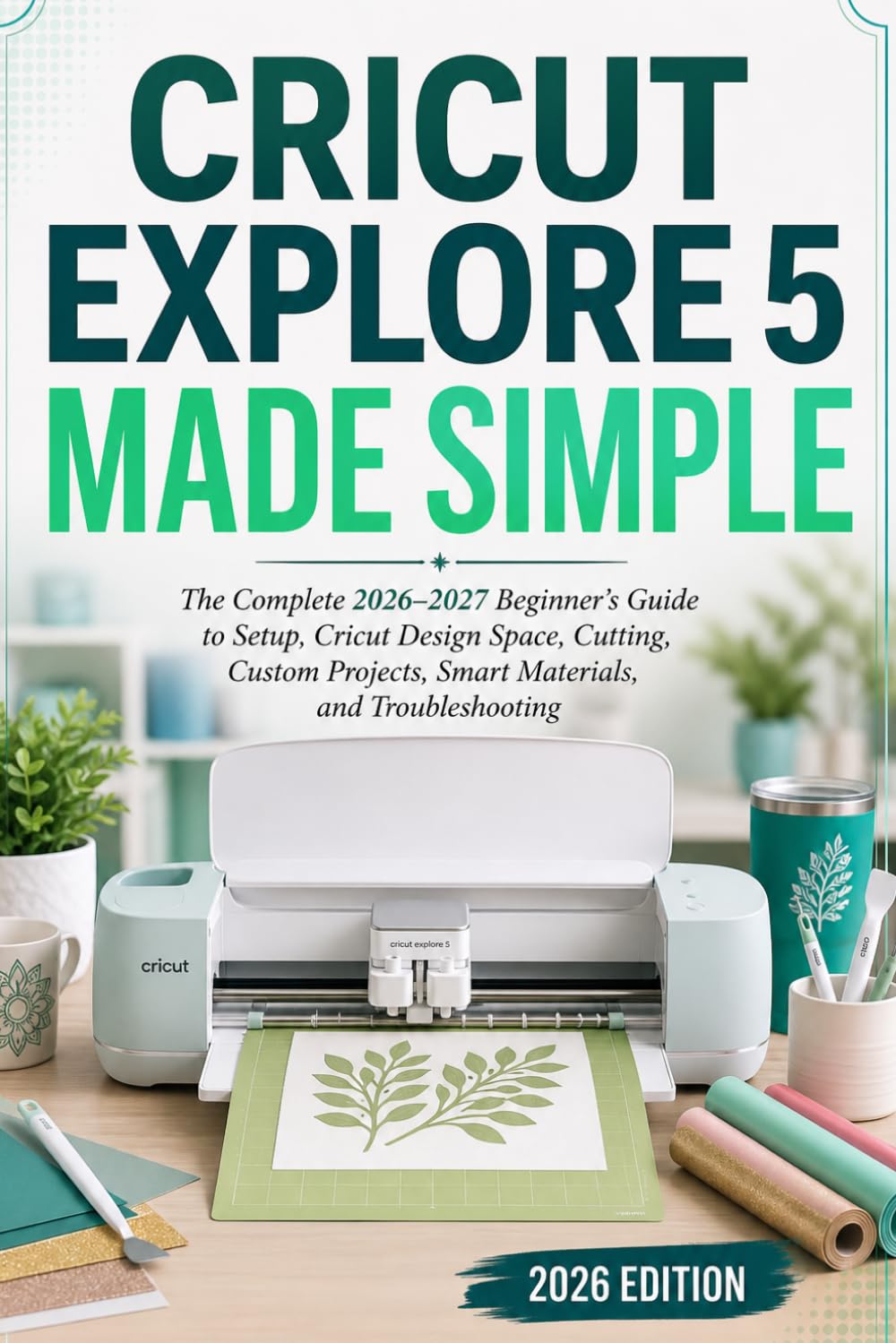 ler totalmente CRICUT EXPLORE 5 MADE SIMPLE: The Complete 2026–2027 Beginner’s Guide to Setup, Cricut Design Space, Cutting, Custom Projects, Smart Materials, and Troubleshooting