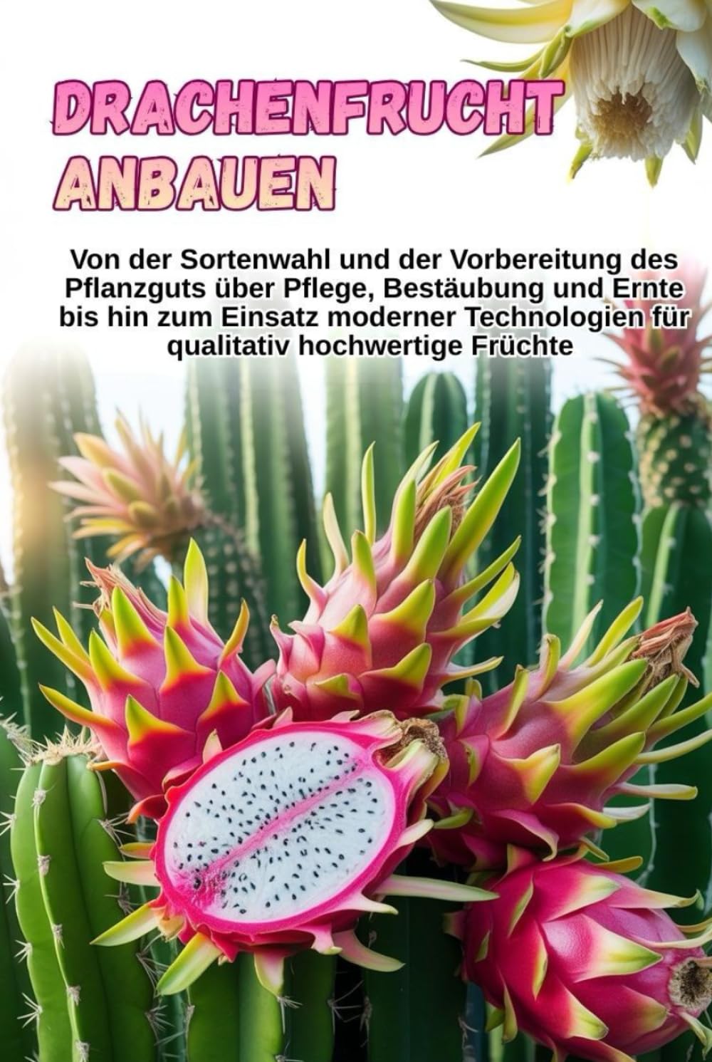 Drachenfrucht anbauen: Eine vollständige Schritt-für-Schritt-Anleitung zum Anbau von Pitahaya: von der Sortenwahl und der Vorbereitung des ... Pflege, Bestäubung und Ernte (German Edition)