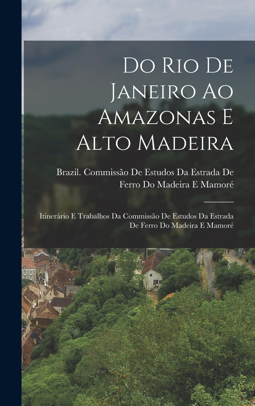 ler totalmente Do Rio De Janeiro Ao Amazonas E Alto Madeira: Itinerário E Trabalhos Da Commissão De Estudos Da Estrada De Ferro Do Madeira E Mamoré