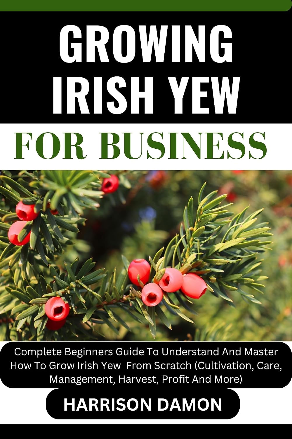GROWING IRISH YEW FOR BUSINESS: Complete Beginners Guide To Understand And Master How To Grow Irish Yew From Scratch (Cultivation, Care, Management, Harvest, Profit And More) (English Edition) baixar livro de graça