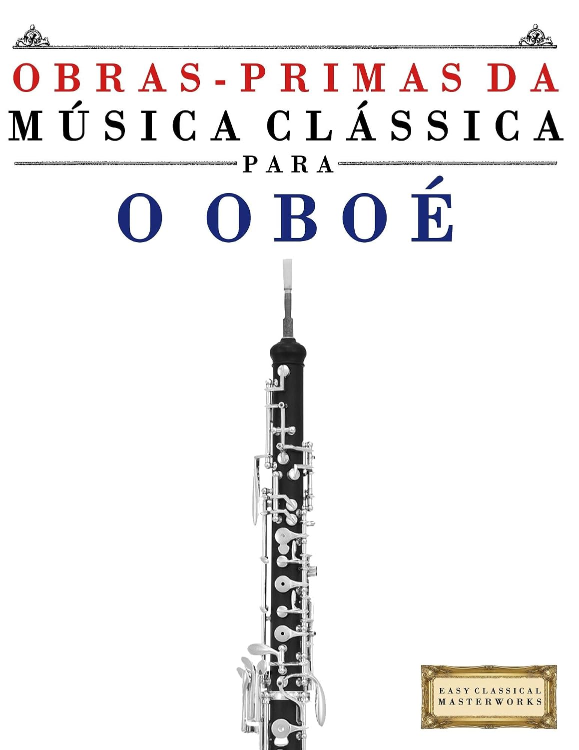Obras-Primas da Música Clássica para o Oboé: Peças fáceis de Bach, Beethoven, Brahms, Handel, Haydn, Mozart, Schubert, Tchaikovsky, Vivaldi e Wagner baixar livro de graça