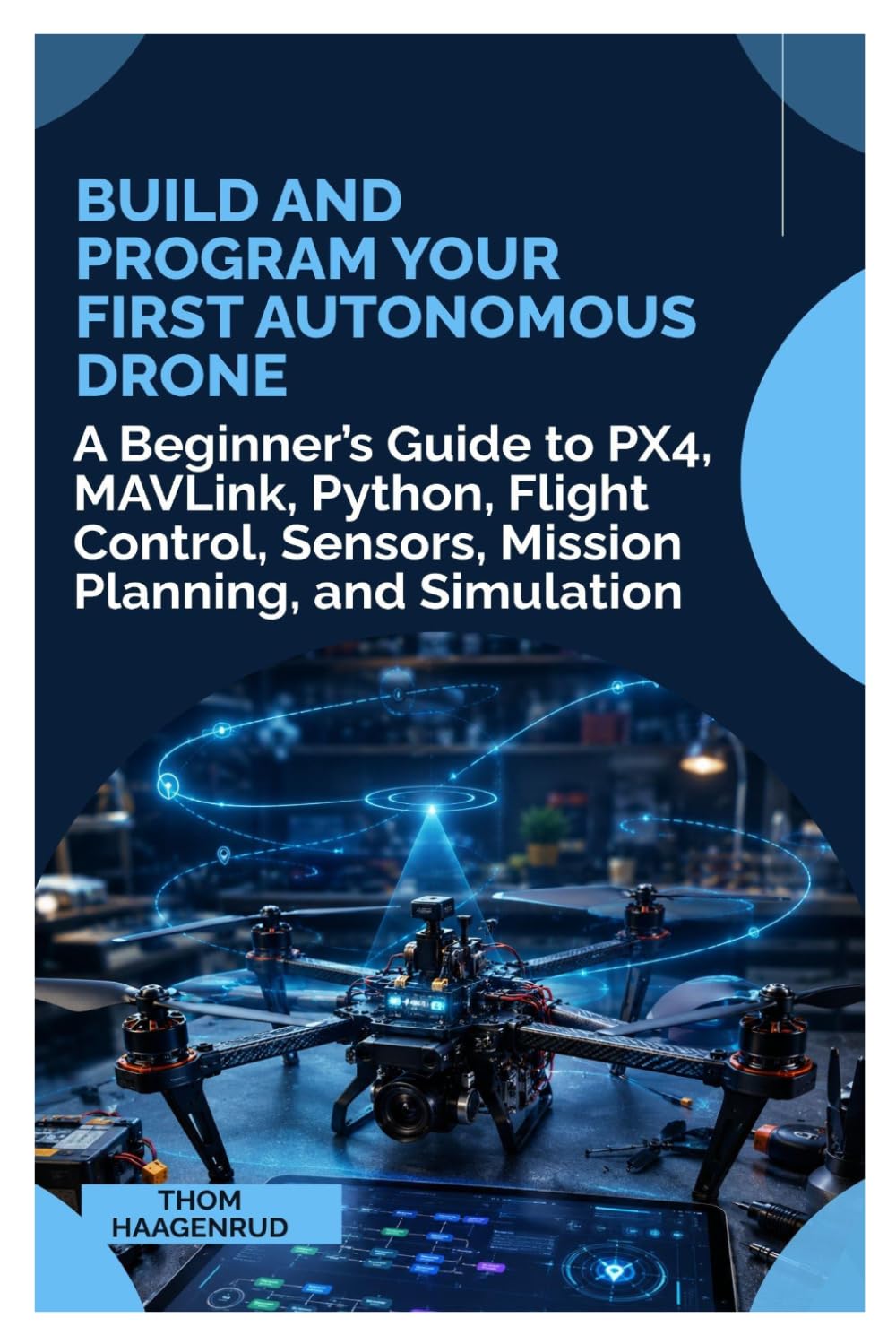Build and Program Your First Autonomous Drone: A Beginner's Guide to PX4, MAVLink, Python, Flight Control, Sensors, Mission Planning, and Simulation