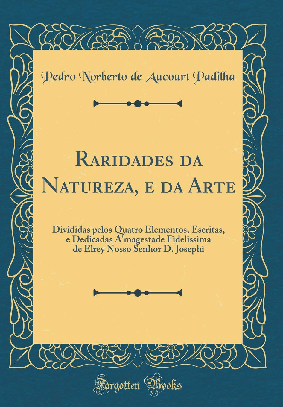 Raridades da Natureza, e da Arte: Divididas pelos Quatro Elementos, Escritas, e Dedicadas A'magestade Fidelissima de Elrey Nosso Senhor D. Josephi (Classic Reprint) baixar o livro de graça