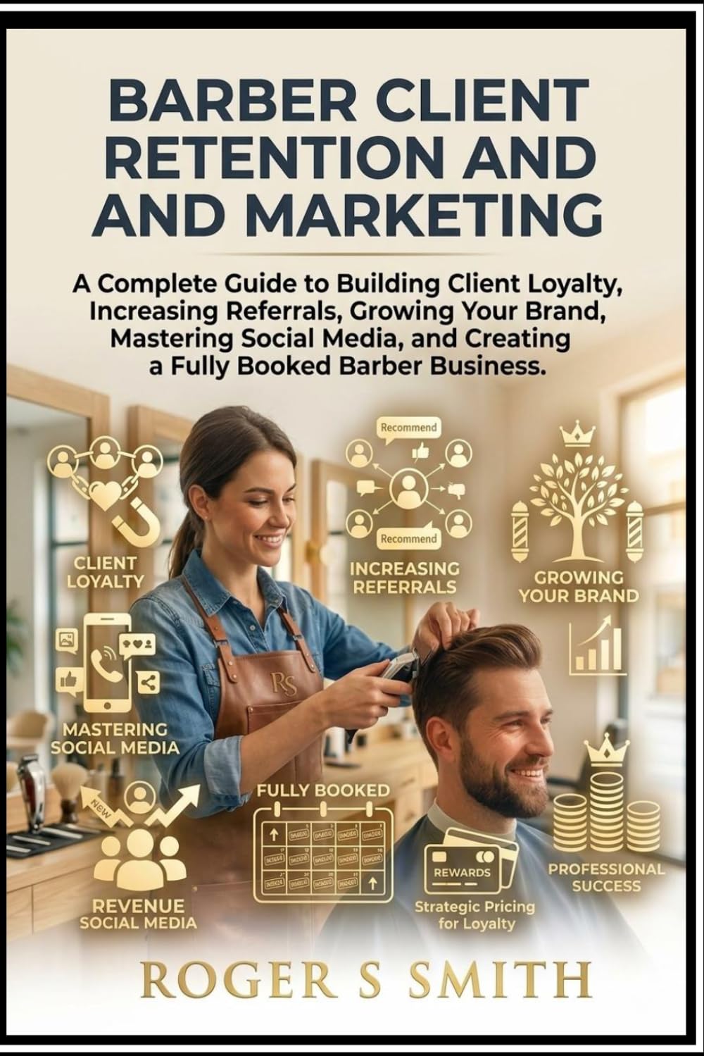 Barber Client Retention and Marketing: A Complete Guide to Building Client Loyalty, Increasing Referrals, Growing Your Brand, Mastering Social Media, and Creating a Fully Booked Barber Business